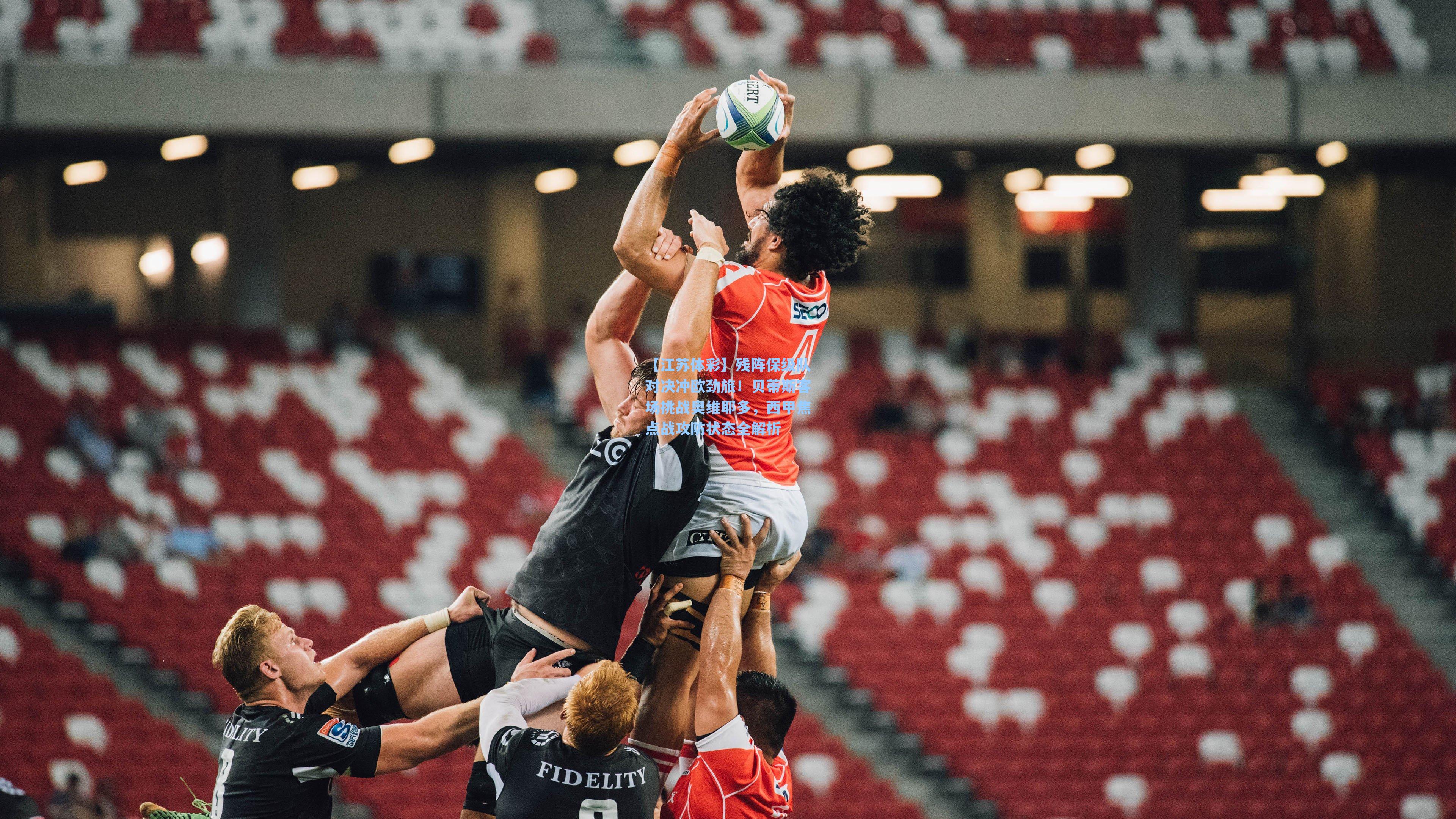 残阵保级队对决冲欧劲旅！贝蒂斯客场挑战奥维耶多，西甲焦点战攻防状态全解析