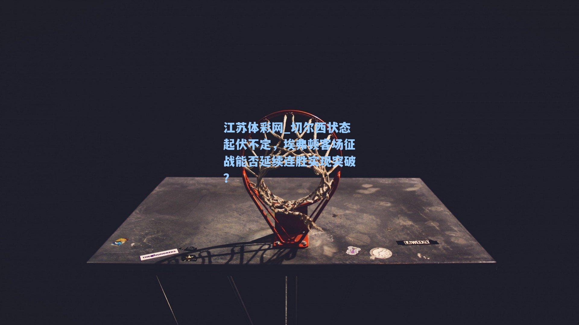 切尔西状态起伏不定，埃弗顿客场征战能否延续连胜实现突破？