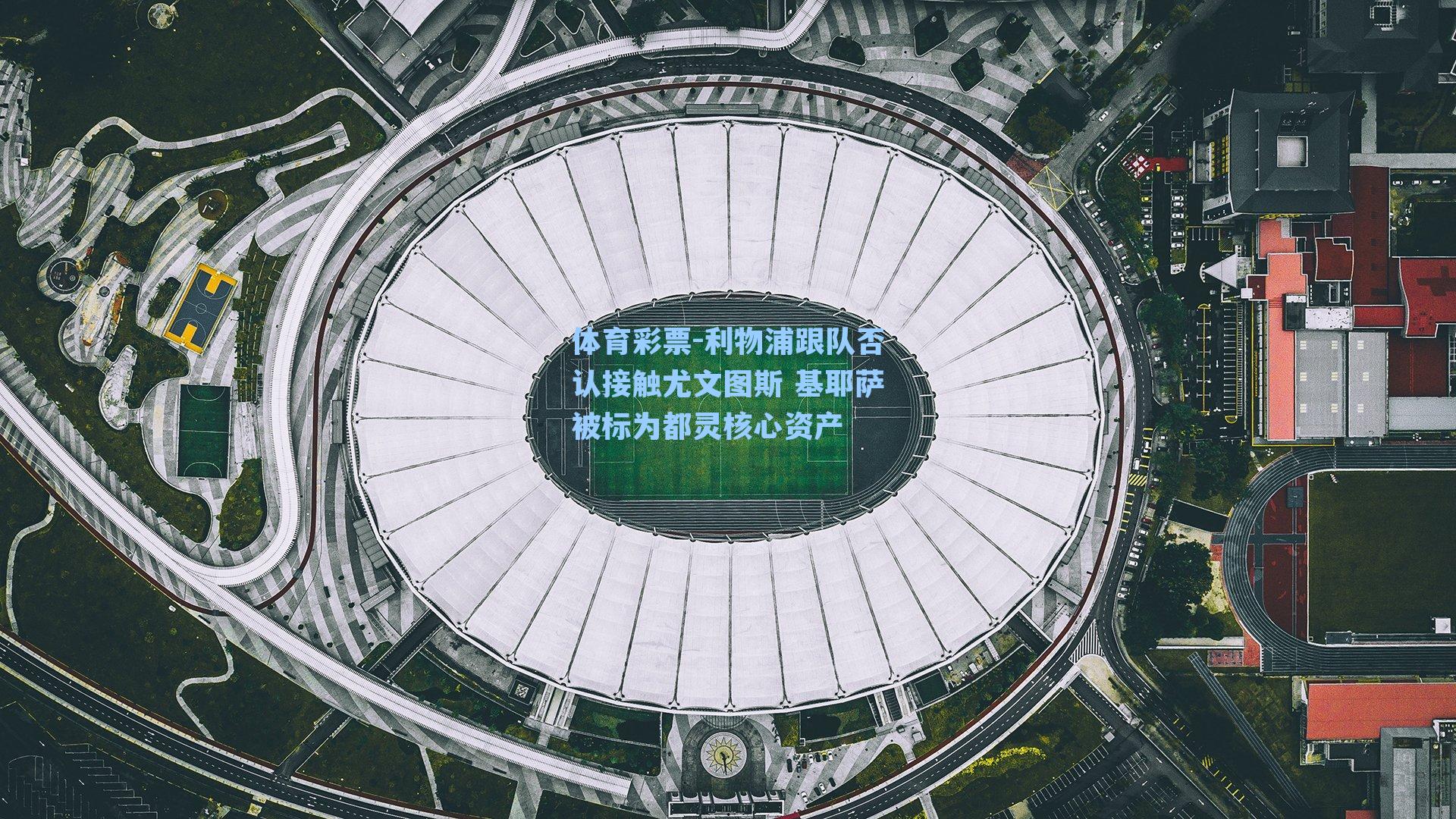 利物浦跟队否认接触尤文图斯 基耶萨被标为都灵核心资产