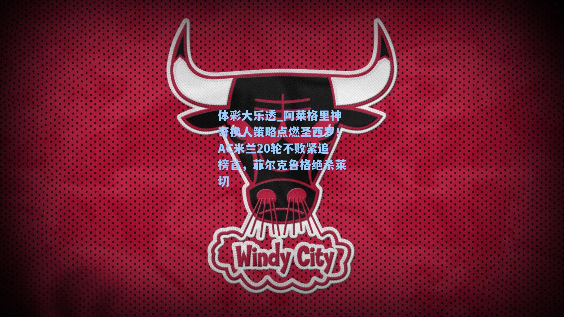 阿莱格里神奇换人策略点燃圣西罗！AC米兰20轮不败紧追榜首，菲尔克鲁格绝杀莱切