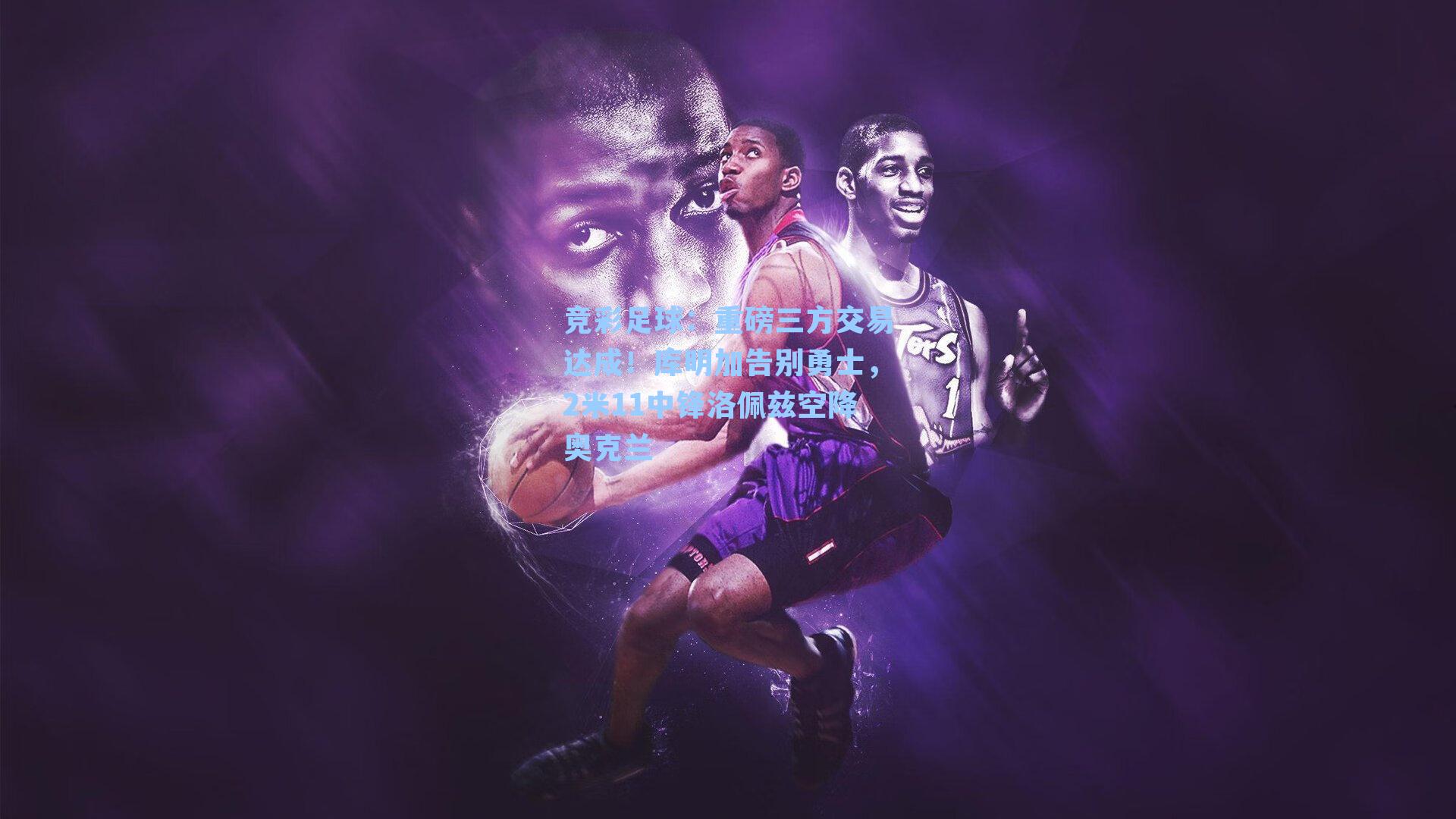 重磅三方交易达成！库明加告别勇士，2米11中锋洛佩兹空降奥克兰