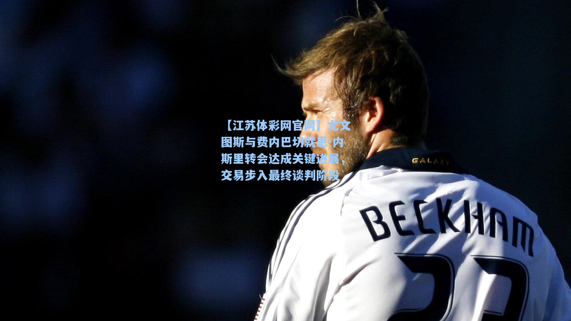 尤文图斯与费内巴切就恩-内斯里转会达成关键进展，交易步入最终谈判阶段