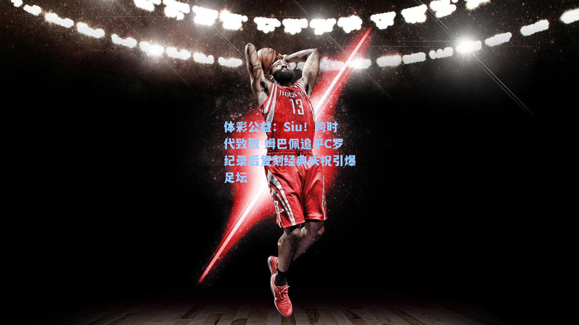 Siu！跨时代致敬 姆巴佩追平C罗纪录后复刻经典庆祝引爆足坛