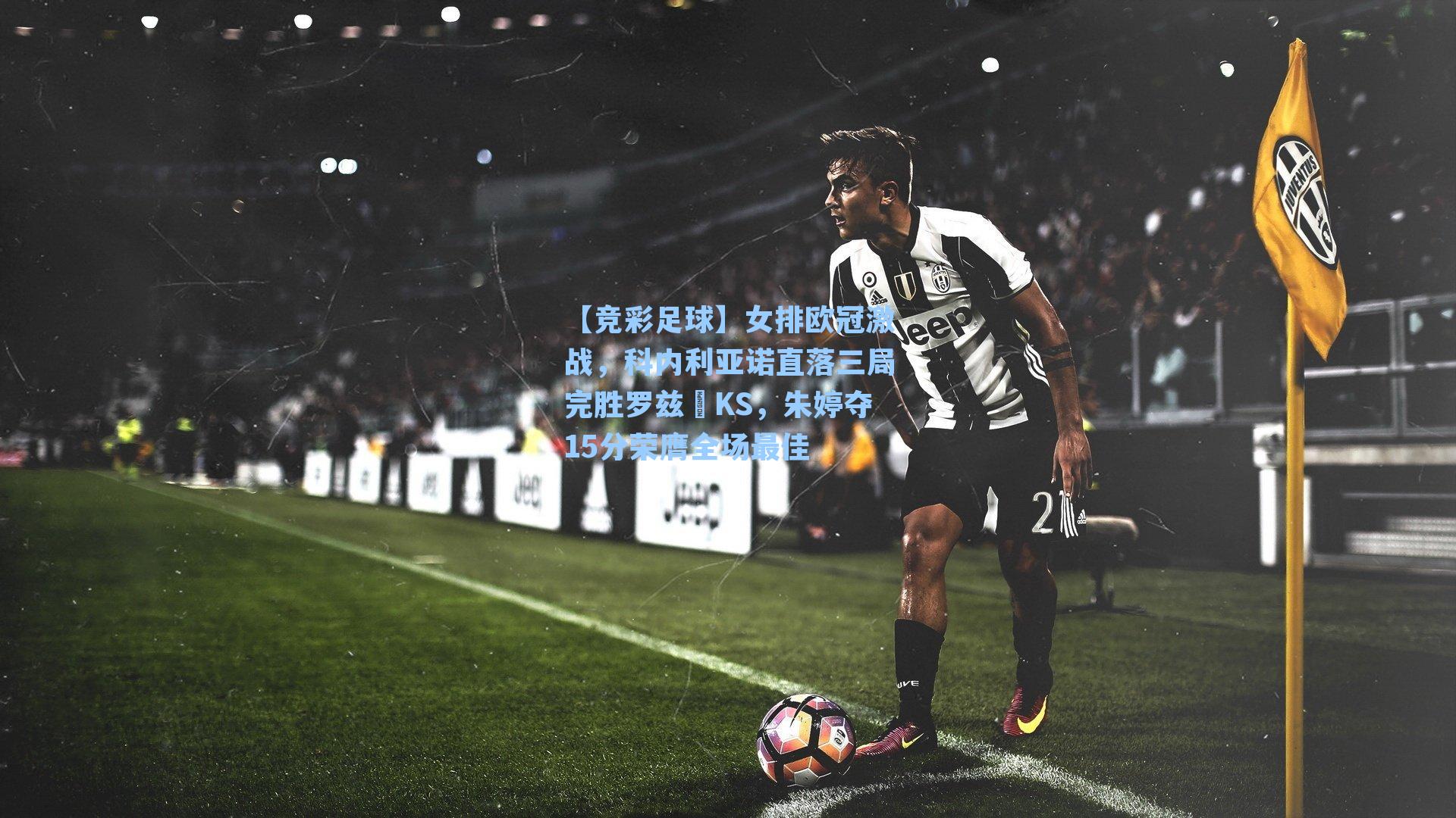 女排欧冠激战，科内利亚诺直落三局完胜罗兹ŁKS，朱婷夺15分荣膺全场最佳