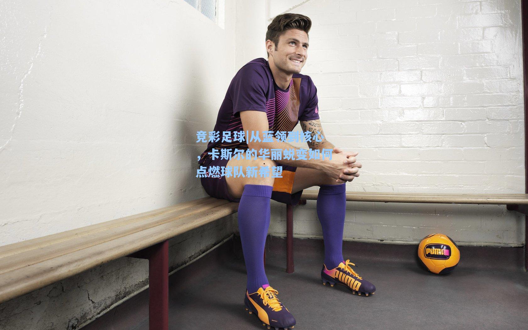 从蓝领到核心，卡斯尔的华丽蜕变如何点燃球队新希望