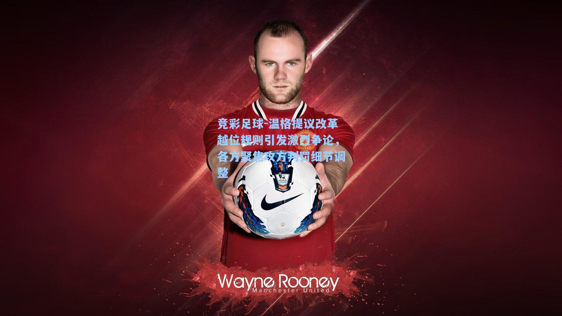 温格提议改革越位规则引发激烈争论,各方聚焦攻方判罚细节调整