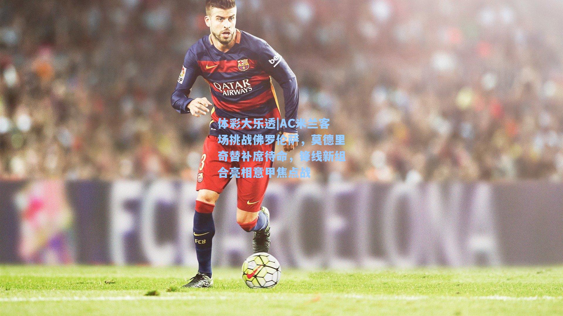 AC米兰客场挑战佛罗伦萨，莫德里奇替补席待命，锋线新组合亮相意甲焦点战