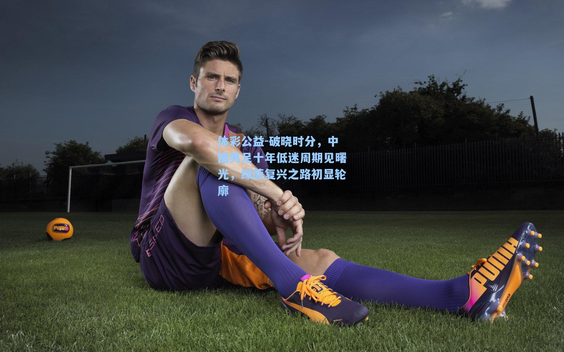 破晓时分,中国男足十年低迷周期见曙光,绿茵复兴之路初显轮廓