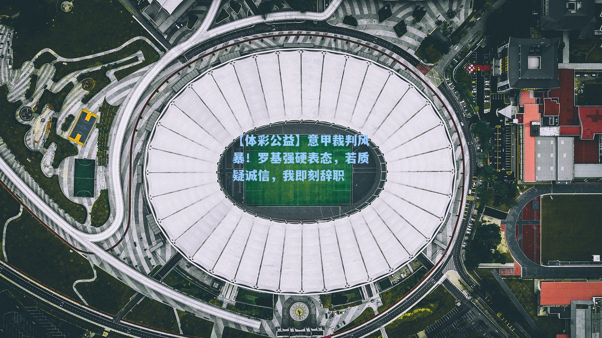 意甲裁判风暴！罗基强硬表态，若质疑诚信，我即刻辞职