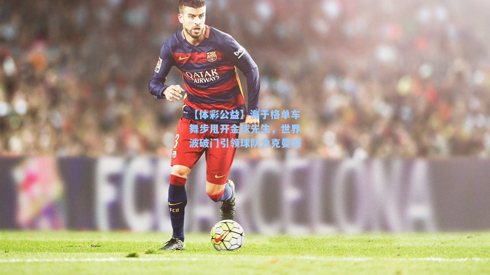 海于格单车舞步甩开金球先生，世界波破门引领球队力克曼城