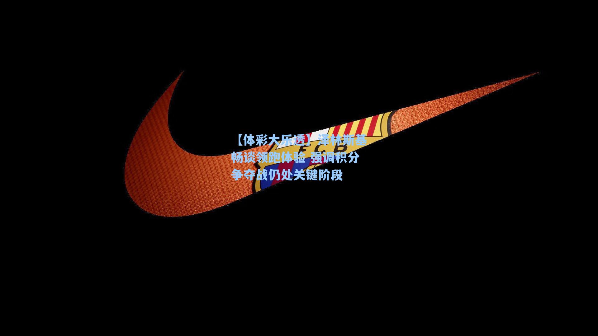 泽林斯基畅谈领跑体验 强调积分争夺战仍处关键阶段