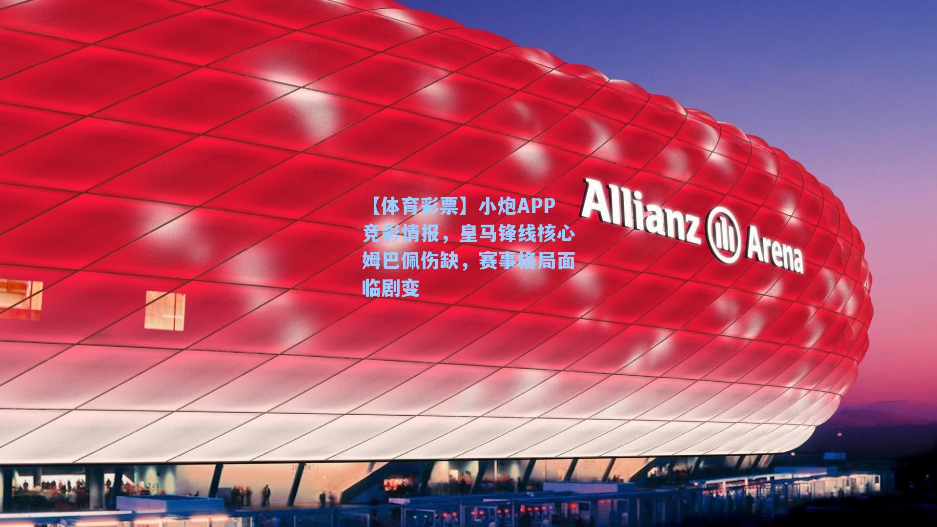 小炮APP竞彩情报，皇马锋线核心姆巴佩伤缺，赛事格局面临剧变