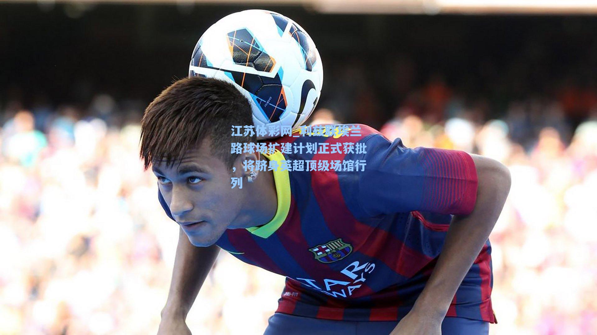 利兹联埃兰路球场扩建计划正式获批，将跻身英超顶级场馆行列