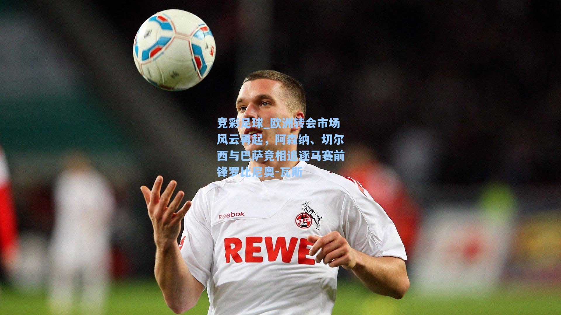 欧洲转会市场风云再起，阿森纳、切尔西与巴萨竞相追逐马赛前锋罗比尼奥-瓦斯